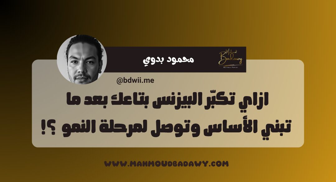 أساسيات البيزنس الناجح ازاي تكبّر البيزنس بتاعك بعد ما تبني الأساس وتوصل لمرحلة النمو الحقيقي ؟!